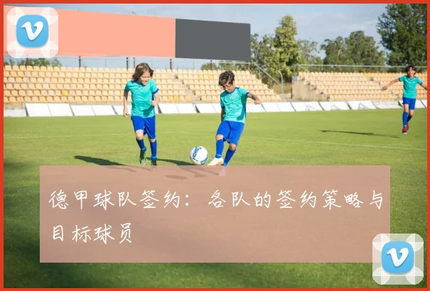 德甲球队签约：各队的签约策略与目标球员