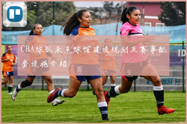 CBA球队未来球馆建设规划及赛事配套设施介绍
