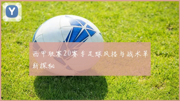 西甲联赛20赛季足球风格与战术革新探秘