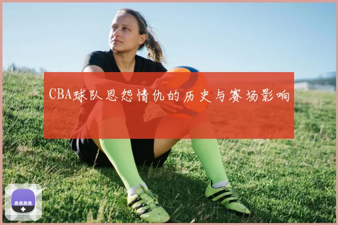 CBA球队恩怨情仇的历史与赛场影响