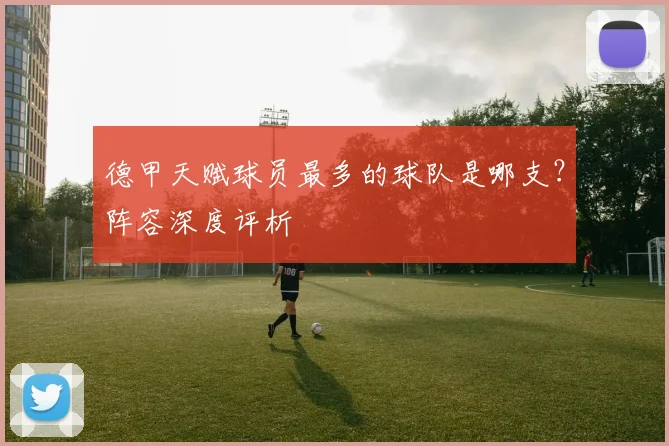 德甲天赋球员最多的球队是哪支？阵容深度评析