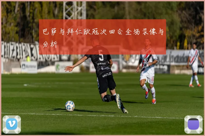 巴萨与拜仁欧冠次回合全场录像与分析