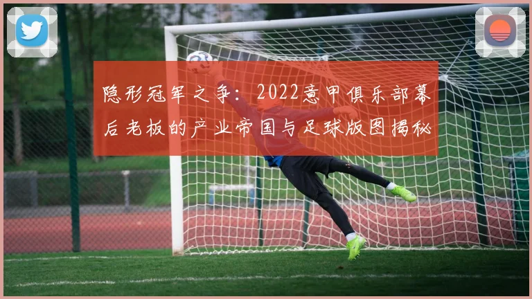 隐形冠军之争：2022意甲俱乐部幕后老板的产业帝国与足球版图揭秘