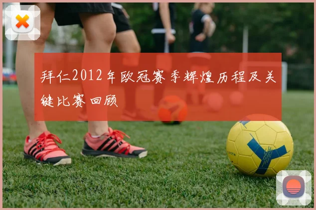 拜仁2012年欧冠赛季辉煌历程及关键比赛回顾